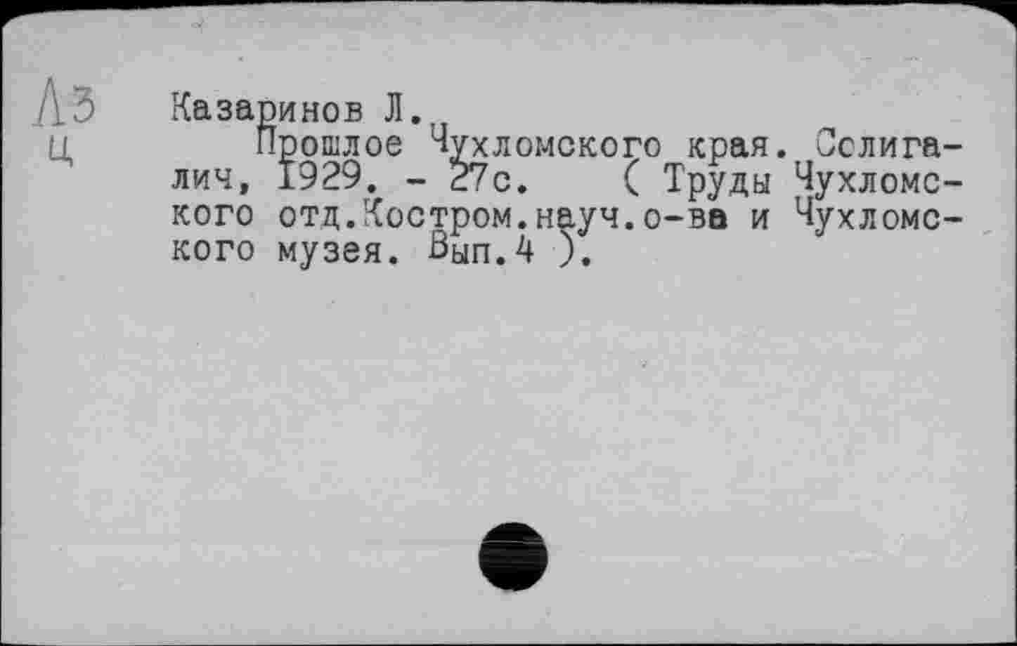 ﻿Л 3	Казаринов Л.
ц	Прошлое Чухломского края. Сслига-
лич, 1929. - 27с.	( Труды Чухломс-
кого отд.Костром.науч.о-ва и Чухломского музея. Вып.4 ).